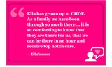 “Ella has grown up at CHOP. As a family we have been through so much there … It is so comforting to know they are there for us, we can be there in an hour and will receive top-notch care.”        Ella’s mom 